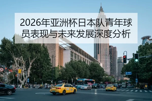 2026年亚洲杯日本队青年球员表现与未来发展深度分析