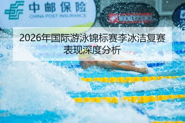 2026年国际游泳锦标赛李冰洁复赛表现深度分析