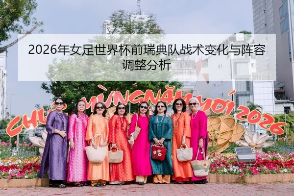 2026年女足世界杯前瑞典队战术变化与阵容调整分析