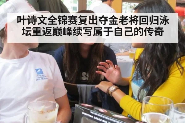 叶诗文全锦赛复出夺金老将回归泳坛重返巅峰续写属于自己的传奇