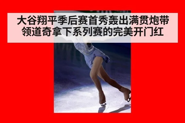 大谷翔平季后赛首秀轰出满贯炮带领道奇拿下系列赛的完美开门红
